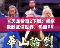 《天龍傳奇2下載：暢享極致武俠世界，熱血PK等你來戰(zhàn)！》