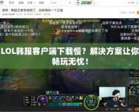 LOL韓服客戶端下載慢？解決方案讓你暢玩無憂！