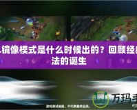 LOL鏡像模式是什么時(shí)候出的？回顧經(jīng)典玩法的誕生