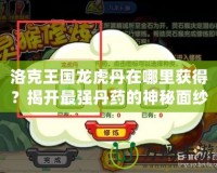 洛克王國龍虎丹在哪里獲得？揭開最強(qiáng)丹藥的神秘面紗