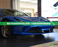 極品飛車法拉利488怎么獲得？讓你體驗(yàn)極速狂飆的秘密！