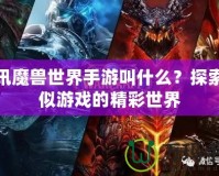 騰訊魔獸世界手游叫什么？探索類似游戲的精彩世界