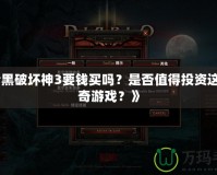 《暗黑破壞神3要錢(qián)買(mǎi)嗎？是否值得投資這款傳奇游戲？》