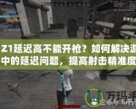 H1Z1延遲高不能開槍？如何解決游戲中的延遲問題，提高射擊精準(zhǔn)度