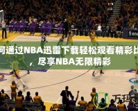 如何通過(guò)NBA迅雷下載輕松觀看精彩比賽，盡享NBA無(wú)限精彩