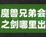 魔獸兄弟會之劍哪里出？揭秘這把傳世神器的出處與獲取方法