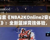 探索《NBA2KOnline2安卓版》：全新籃球競(jìng)技體驗(yàn)，隨時(shí)隨地享受精彩對(duì)決！