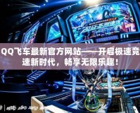 QQ飛車最新官方網(wǎng)站——開啟極速競速新時代，暢享無限樂趣！