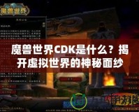 魔獸世界CDK是什么？揭開(kāi)虛擬世界的神秘面紗