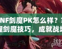 DNF劍魔PK怎么樣？掌握劍魔技巧，成就戰(zhàn)場之王