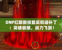 DNF紅眼新技能反和諧補丁：突破極限，戰(zhàn)力飛躍！