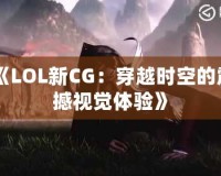 《LOL新CG：穿越時空的震撼視覺體驗》