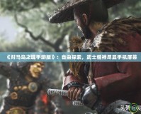 《對馬島之魂手游版》：自由探索，武士精神盡顯手機(jī)屏幕