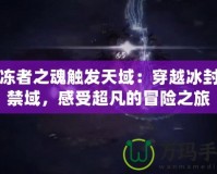 冰凍者之魂觸發(fā)天域：穿越冰封的禁域，感受超凡的冒險(xiǎn)之旅