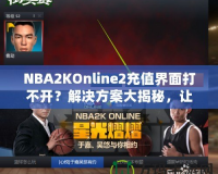 NBA2KOnline2充值界面打不開？解決方案大揭秘，讓你輕松暢玩！