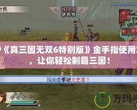 PSP《真三國無雙6特別版》金手指使用攻略，讓你輕松制霸三國！