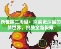 口袋妖怪黑二周目：探索更深層的寶可夢世界，挑戰(zhàn)全新極限