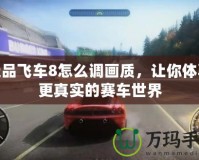 極品飛車8怎么調(diào)畫質(zhì)，讓你體驗更真實的賽車世界