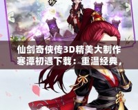 仙劍奇?zhèn)b傳3D精美大制作寒潭初遇下載：重溫經(jīng)典，體驗超現(xiàn)實的仙劍之旅