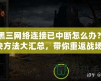 暗黑三網(wǎng)絡(luò)連接已中斷怎么辦？解決方法大匯總，帶你重返戰(zhàn)場(chǎng)！