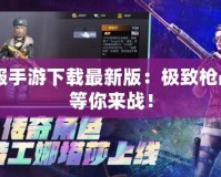 CF美服手游下載最新版：極致槍戰(zhàn)體驗等你來戰(zhàn)！