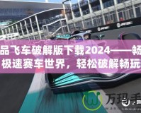 極品飛車破解版下載2024——暢享極速賽車世界，輕松破解暢玩