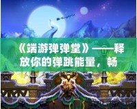 《端游彈彈堂》——釋放你的彈跳能量，暢享全新冒險(xiǎn)體驗(yàn)！