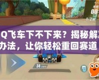 QQ飛車(chē)下不下來(lái)？揭秘解決辦法，讓你輕松重回賽道！