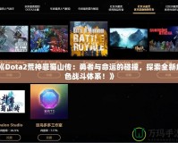 《Dota2荒神罪蜀山傳：勇者與命運(yùn)的碰撞，探索全新角色戰(zhàn)斗體系！》