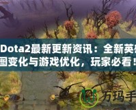 《Dota2最新更新資訊：全新英雄、地圖變化與游戲優(yōu)化，玩家必看！》