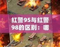 紅警95與紅警98的區(qū)別：哪款才是策略游戲的巔峰之作？