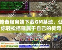 傳奇服務(wù)端下載GM基地，讓你輕松搭建屬于自己的傳奇世界