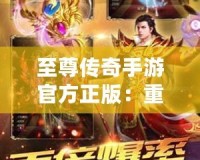 至尊傳奇手游官方正版：重燃熱血，開啟屬于你的傳奇征程