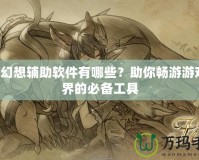 QQ幻想輔助軟件有哪些？助你暢游游戲世界的必備工具