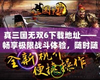 真三國(guó)無(wú)雙6下載地址——暢享極限戰(zhàn)斗體驗(yàn)，隨時(shí)隨地開(kāi)啟三國(guó)之旅！