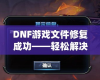 DNF游戲文件修復(fù)成功——輕松解決游戲問題，暢享無憂游戲體驗