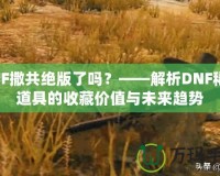 DNF撒共絕版了嗎？——解析DNF稀有道具的收藏價值與未來趨勢