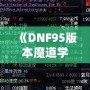 《DNF95版本魔道學(xué)者穿輕甲還是板甲？深度剖析裝備選擇！》