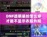 DNF透明裝扮怎么穿才能不顯示衣服外觀？揭秘隱藏外觀的神操作！