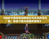 《DNF卡勒特首領的權杖與無盡的華爾茲：探索力量與榮耀的極限》