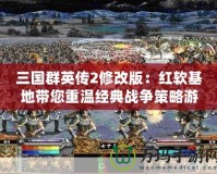 三國群英傳2修改版：紅軟基地帶您重溫經(jīng)典戰(zhàn)爭策略游戲