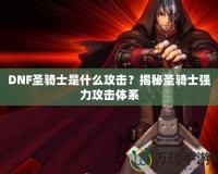 DNF圣騎士是什么攻擊？揭秘圣騎士強力攻擊體系