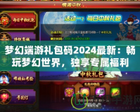 夢(mèng)幻端游禮包碼2024最新：暢玩夢(mèng)幻世界，獨(dú)享專屬福利！