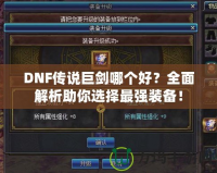 DNF傳說巨劍哪個好？全面解析助你選擇最強裝備！