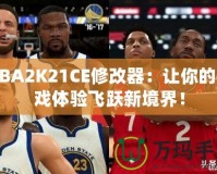 NBA2K21CE修改器：讓你的游戲體驗(yàn)飛躍新境界！