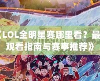 《LOL全明星賽哪里看？最全觀看指南與賽事推薦》