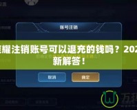 王者榮耀注銷賬號可以退充的錢嗎？2021年最新解答！