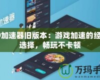 99加速器舊版本：游戲加速的經典選擇，暢玩不卡頓