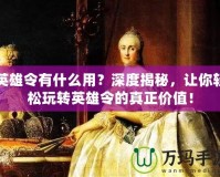 英雄令有什么用？深度揭秘，讓你輕松玩轉(zhuǎn)英雄令的真正價值！