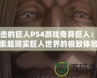 進擊的巨人PS4游戲奇異巨人：探索超現(xiàn)實巨人世界的極致體驗